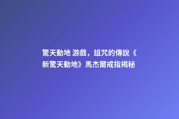 驚天動地 游戲，詛咒的傳說《新驚天動地》馬杰爾戒指揭秘-第1張-觀點-玄機派